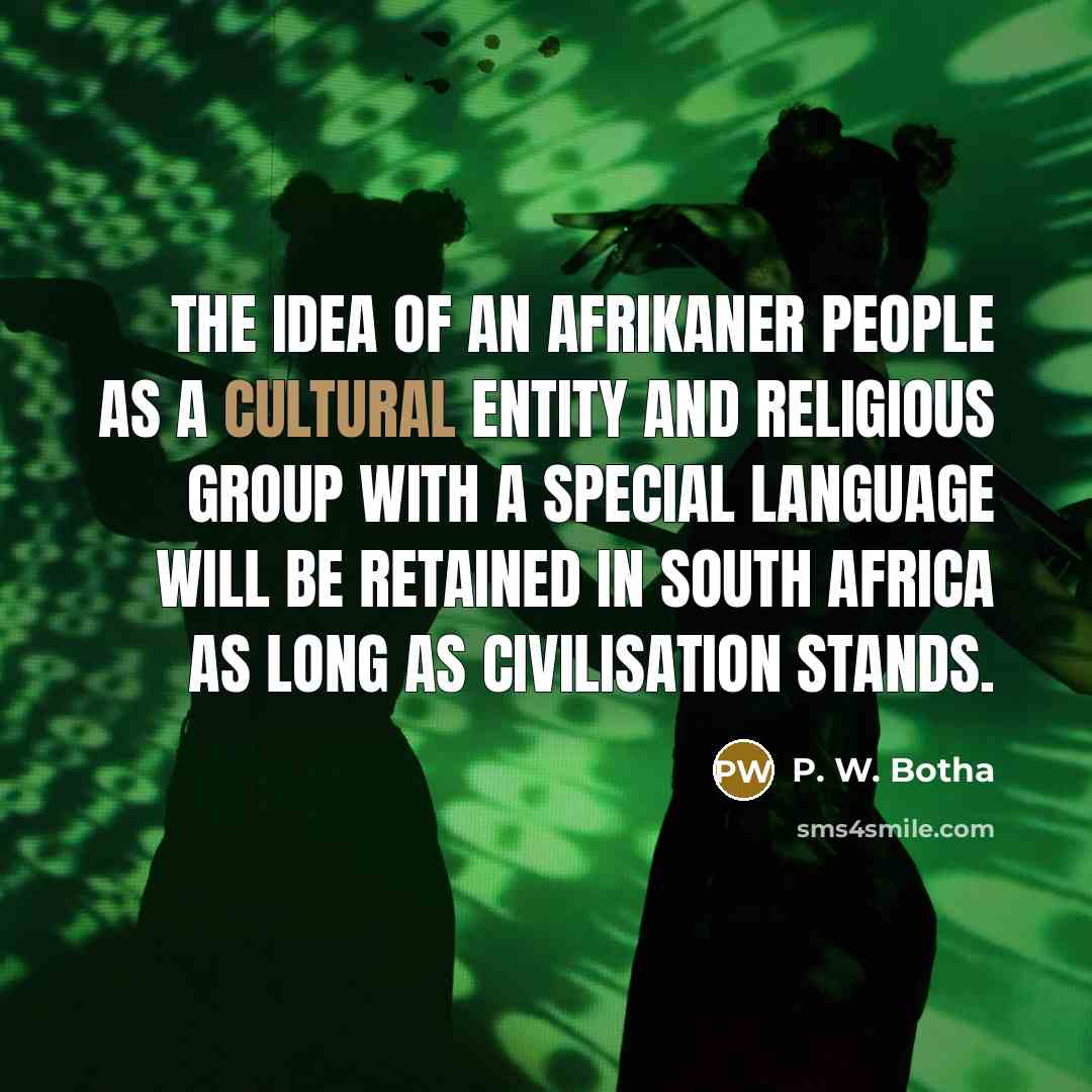 “The idea of an Afrikaner people as a cultural entity and religious group with a special language will be retained in South Africa as long as civilisation stands.” quote by P. W. Botha