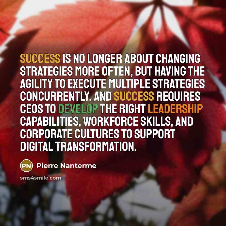 “Success is no longer about changing strategies more often, but having the agility to execute multiple strategies concurrently. And success requires CEOs to develop the right leadership capabilities, workforce skills, and corporate cultures to support digital transformation.” quote by Pierre Nanterme