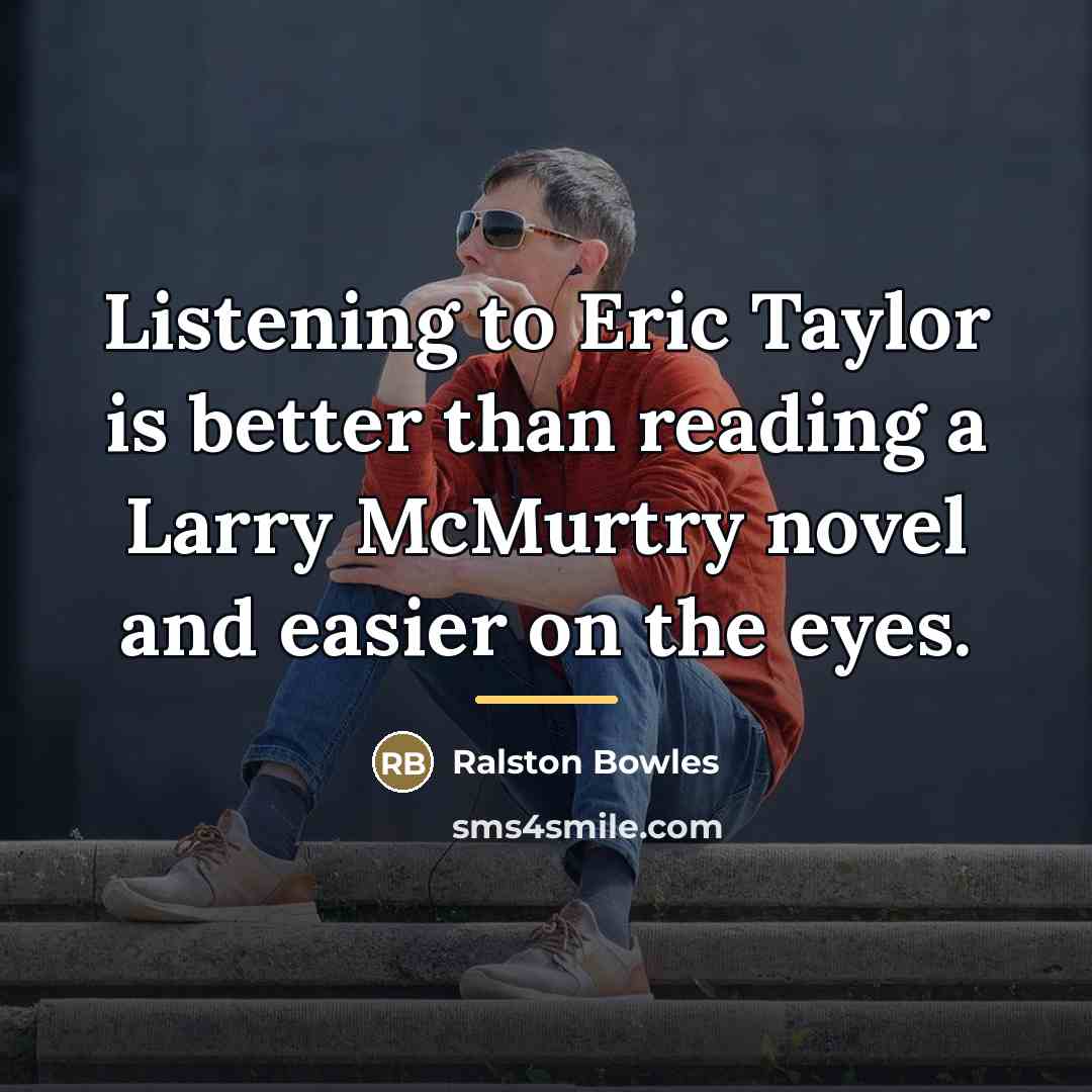 “Listening to Eric Taylor is better than reading a Larry…” quote by Ralston Bowles