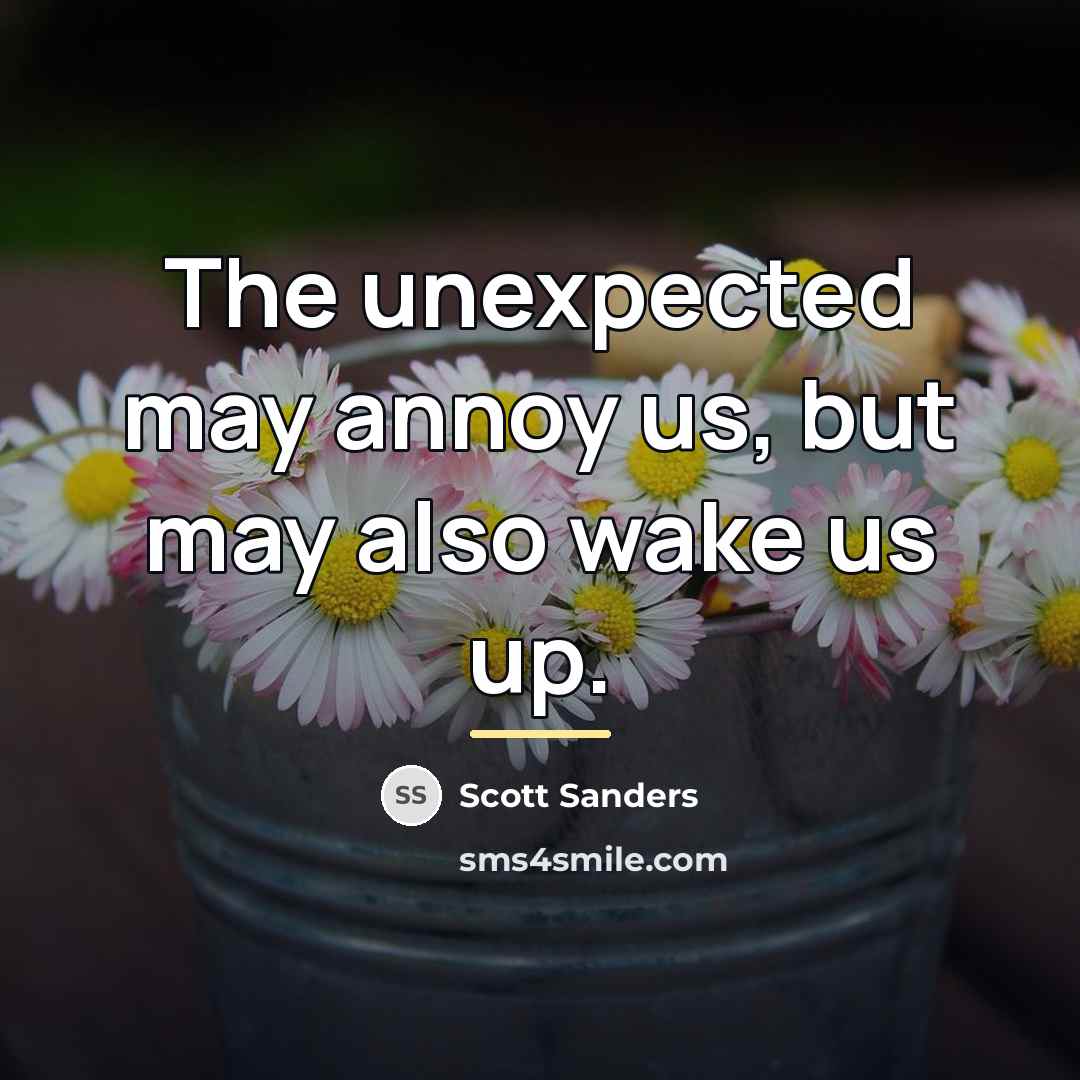 “The unexpected may annoy us, but may also wake us…” quote by Scott Sanders