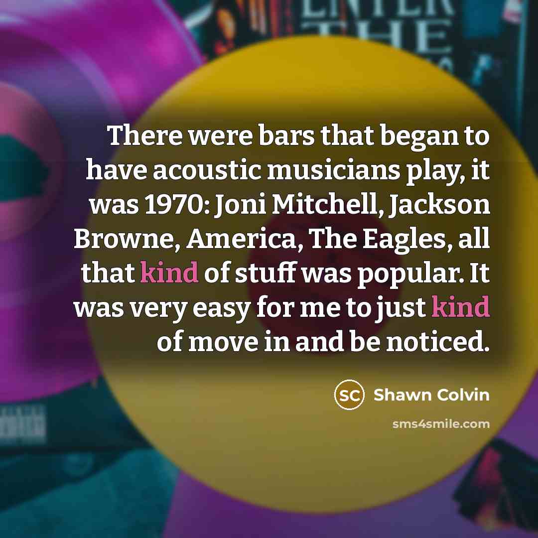 “There were bars that began to have acoustic musicians play, it was 1970: Joni Mitchell, Jackson Browne, America, The Eagles, all that kind of stuff was popular. It was very easy for me to just kind of move in and be noticed.” quote by Shawn Colvin