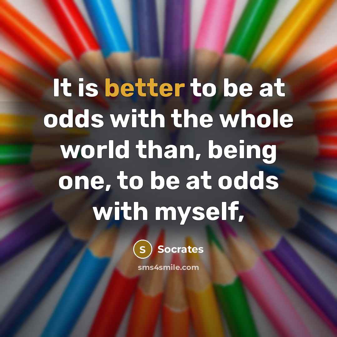 “It is better to be at odds with the whole world than, being one, to be at odds with myself,” quote by Socrates