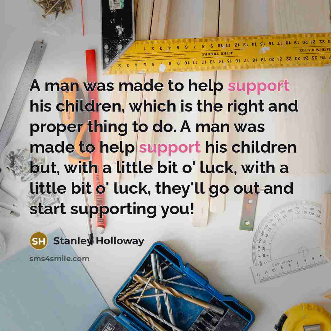 “A man was made to help support his children, which is the right and proper thing to do. A man was made to help support his children but, with a little bit o' luck, with a little bit o' luck, they'll go out and start supporting you!” quote by Stanley Holloway