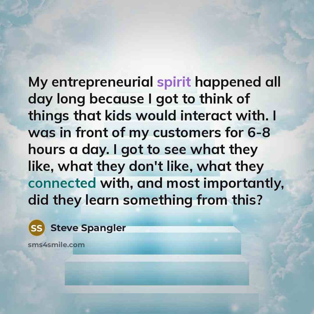 “My entrepreneurial spirit happened all day long because I got…” quote by Steve Spangler