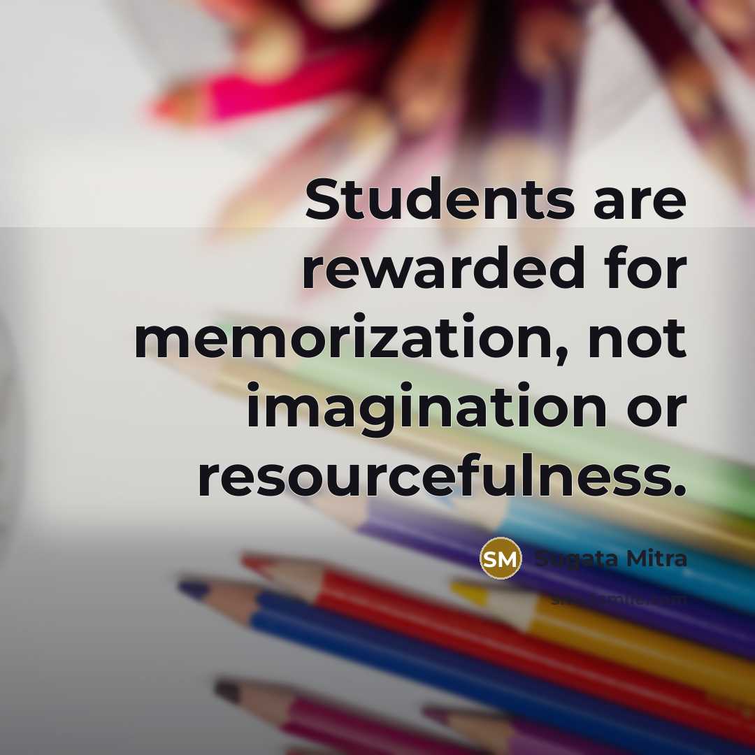 “Students are rewarded for memorization, not imagination or resourcefulness.” quote by Sugata Mitra