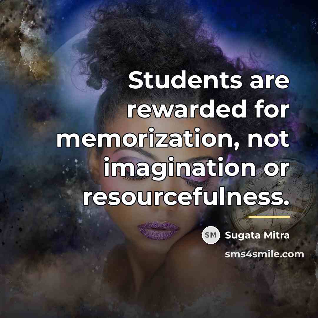 “Students are rewarded for memorization, not imagination or resourcefulness.…” quote by Sugata Mitra