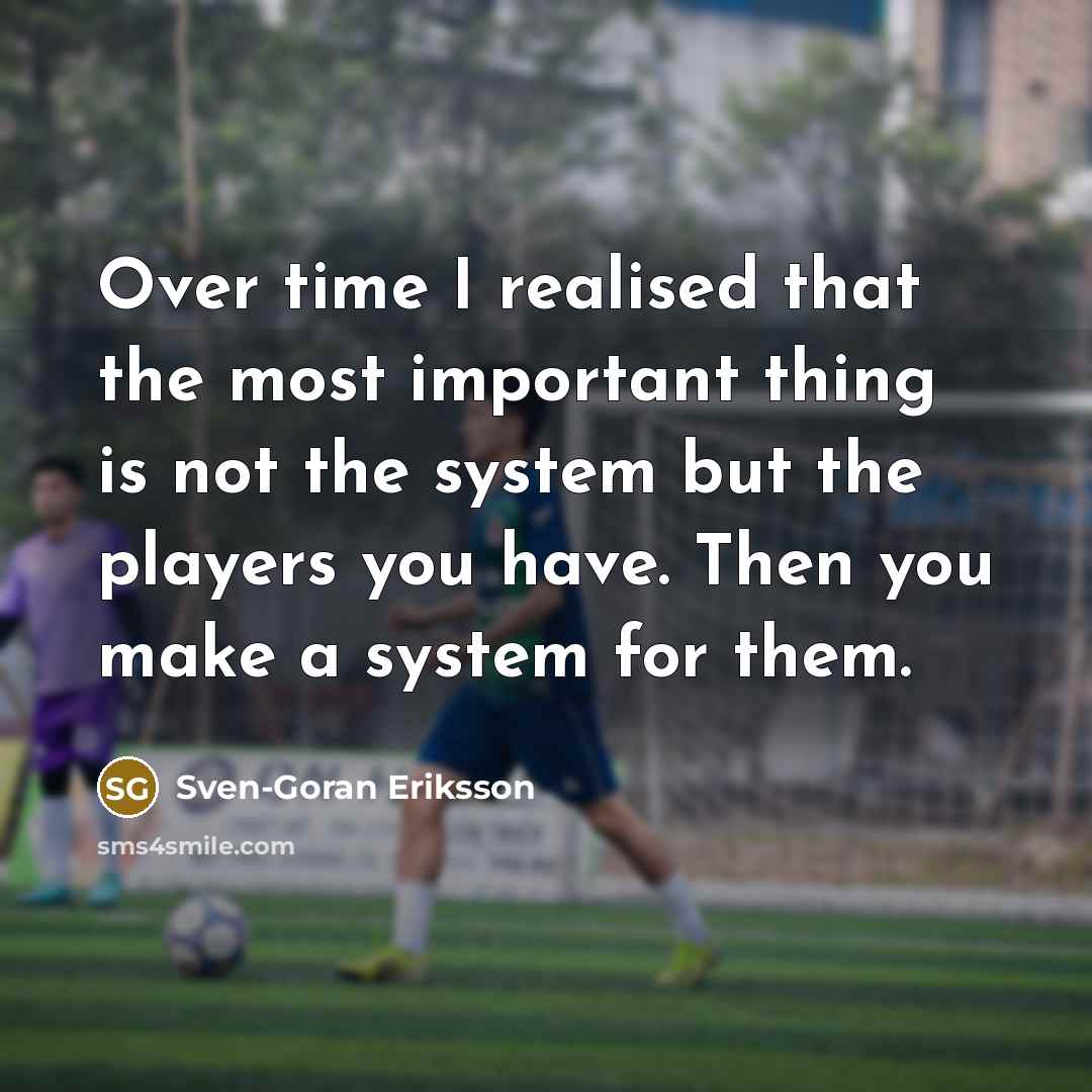 “Over time I realised that the most important thing is not the system but the players you have. Then you make a system for them.” quote by Sven-Goran Eriksson