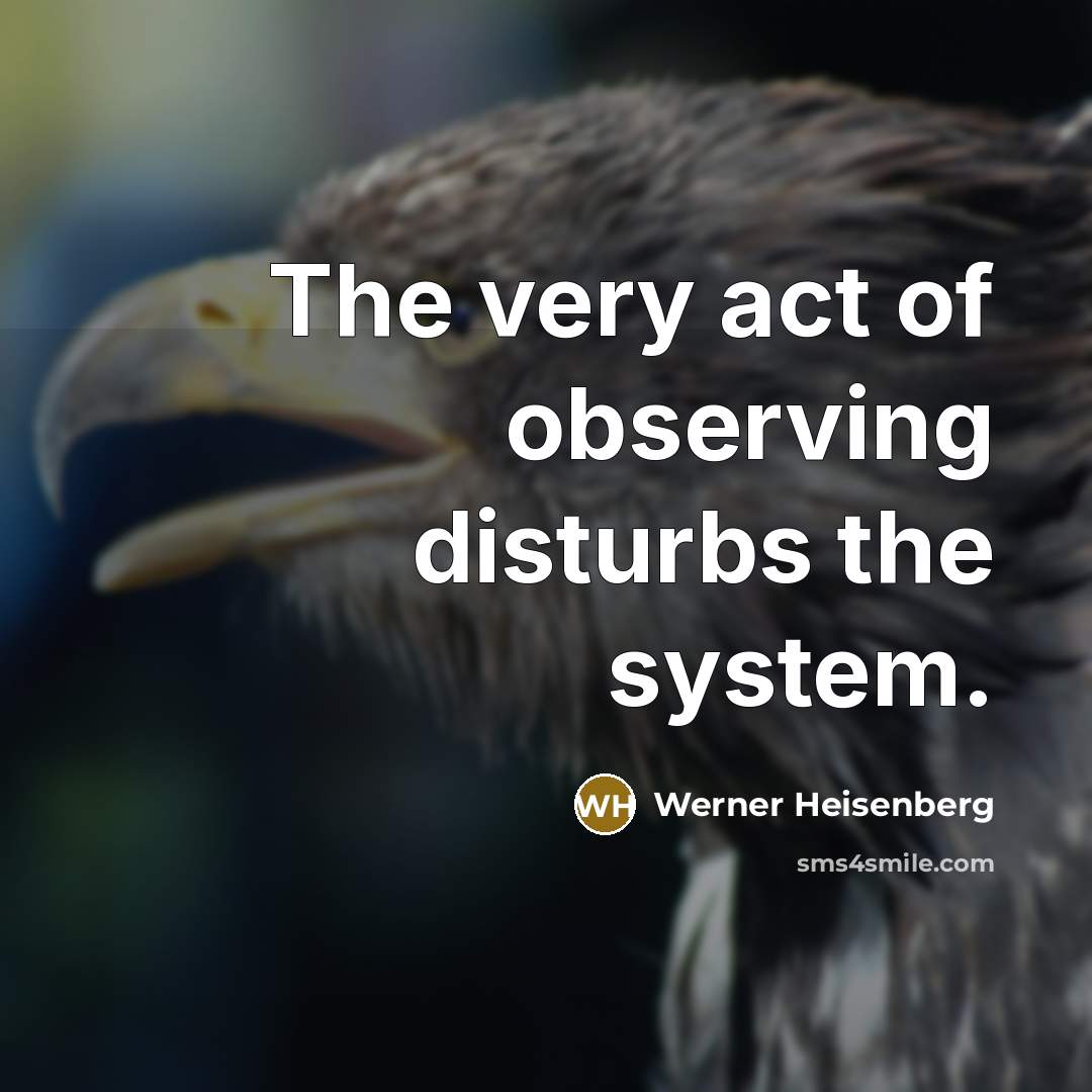 “The very act of observing disturbs the system.…” quote by Werner Heisenberg