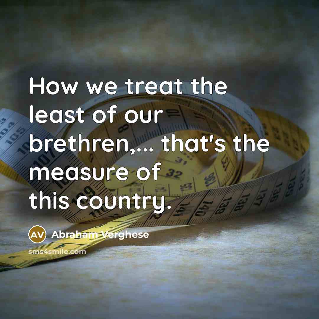 “How we treat the least of our brethren,... that's the…” quote by Abraham Verghese