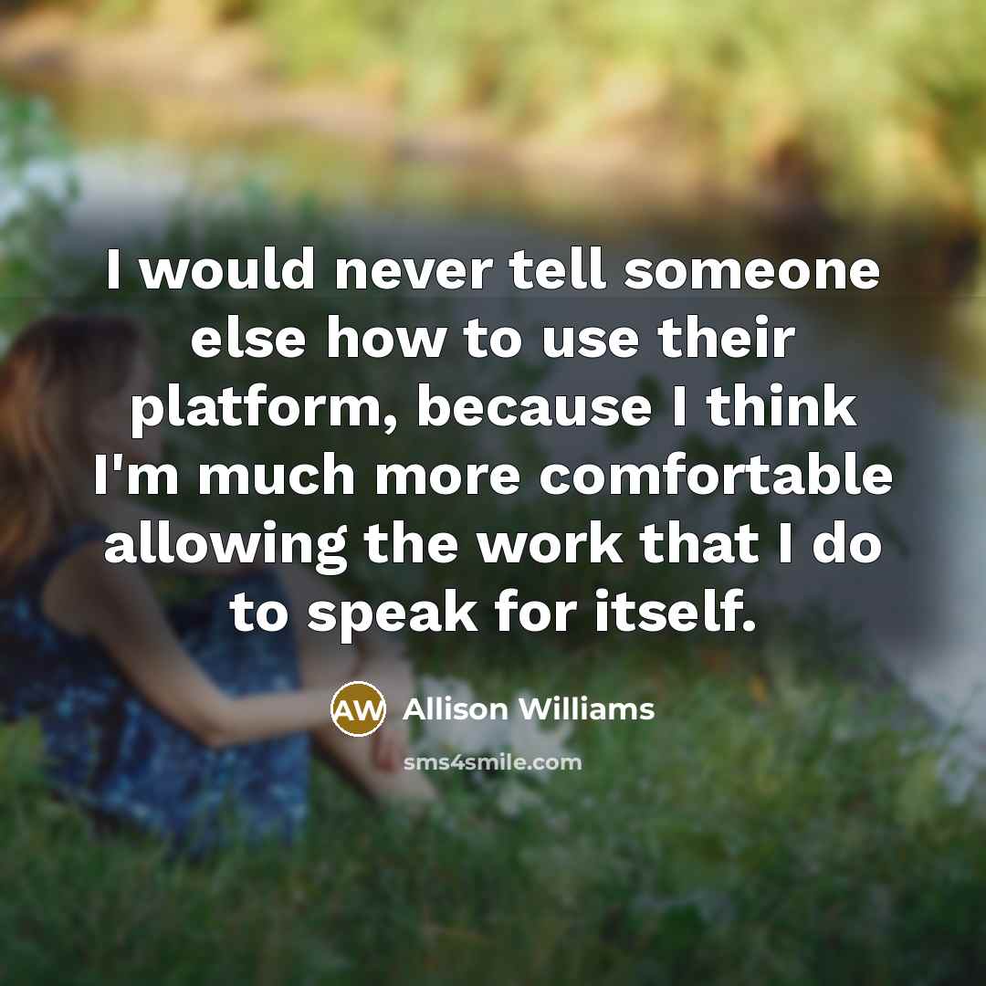 “I would never tell someone else how to use their platform, because I think I'm much more comfortable allowing the work that I do to speak for itself.” quote by Allison Williams