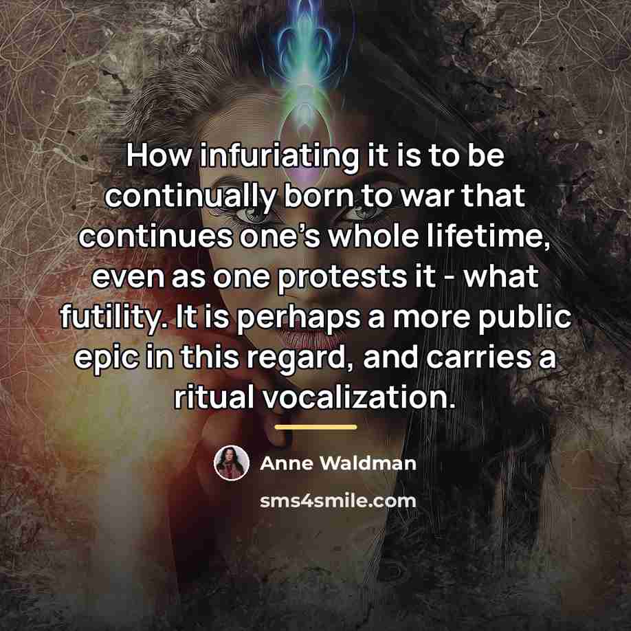 “How infuriating it is to be continually born to war…” quote by Anne Waldman