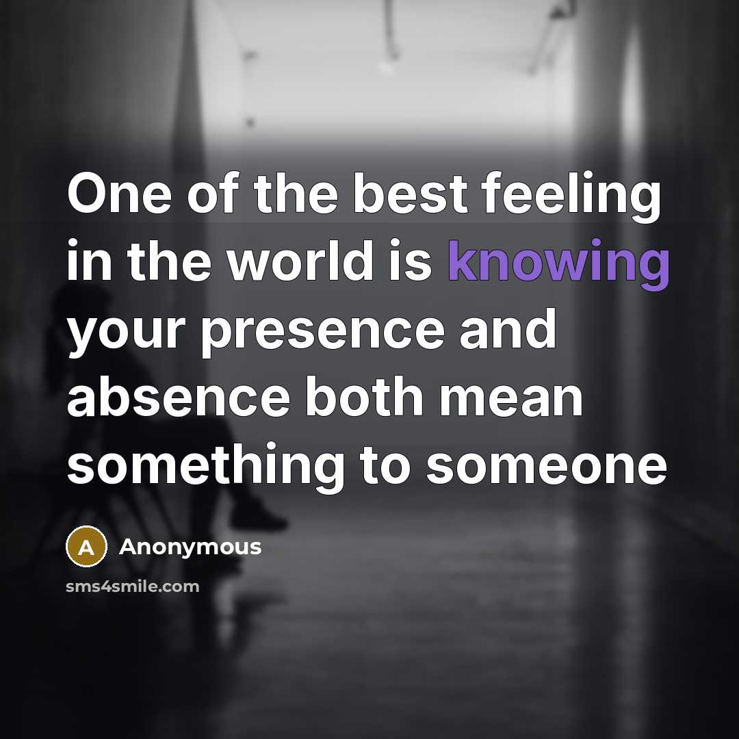 “One of the best feeling in the world is knowing your presence and absence both mean something to someone” quote by Anonymous