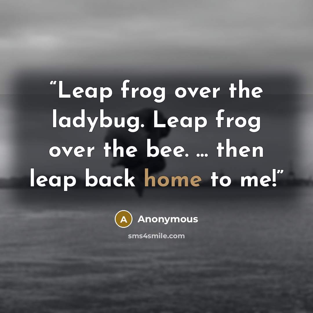 “Leap frog over the ladybug. Leap frog over the bee. ... then leap back home to me!” quote by Anonymous