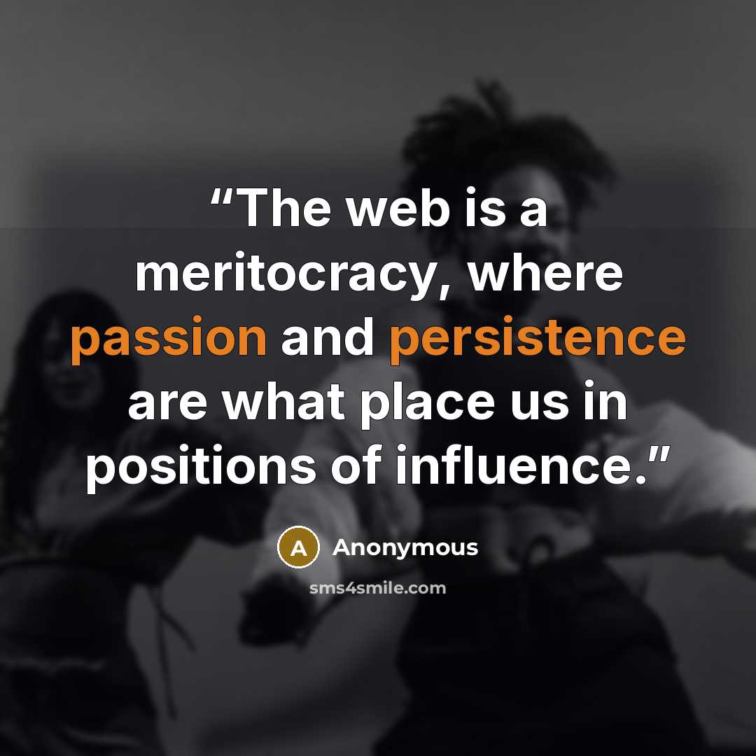 “The web is a meritocracy, where passion and persistence are what place us in positions of influence.” quote by Anonymous