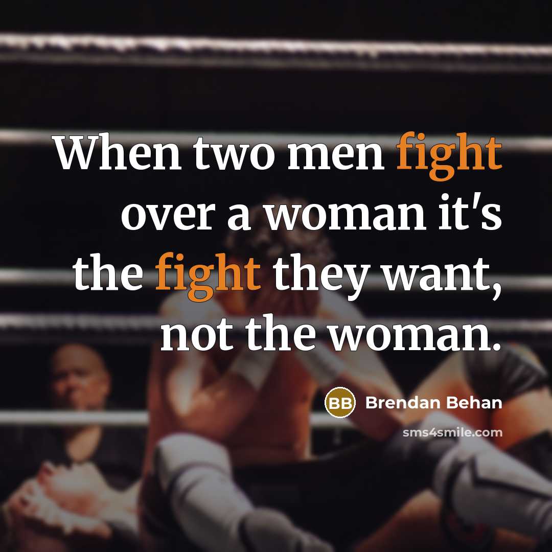 “When two men fight over a woman it's the fight they want, not the woman.” quote by Brendan Behan
