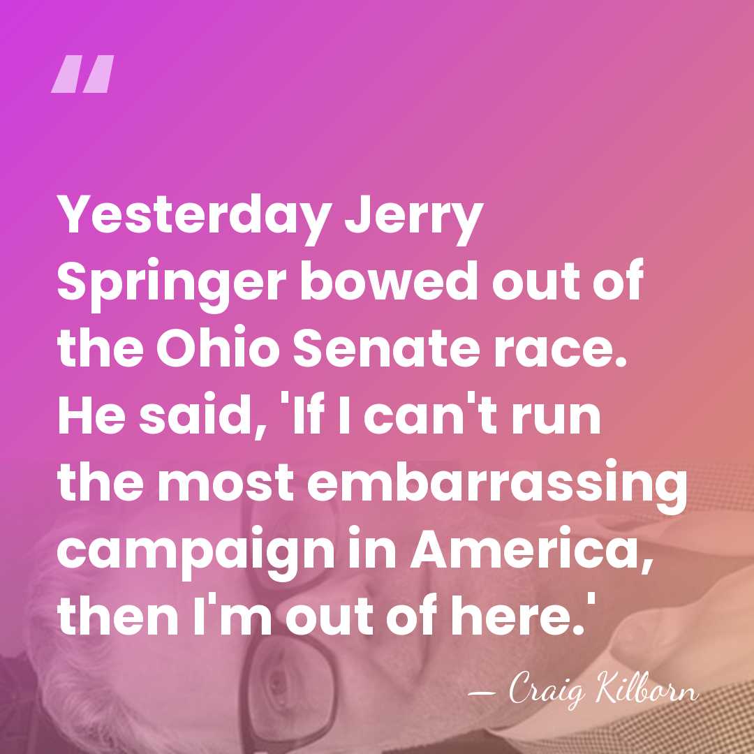 Yesterday Jerry Springer bowed out of the Ohio Senate race. He said,&hellip; - Craig Kilborn