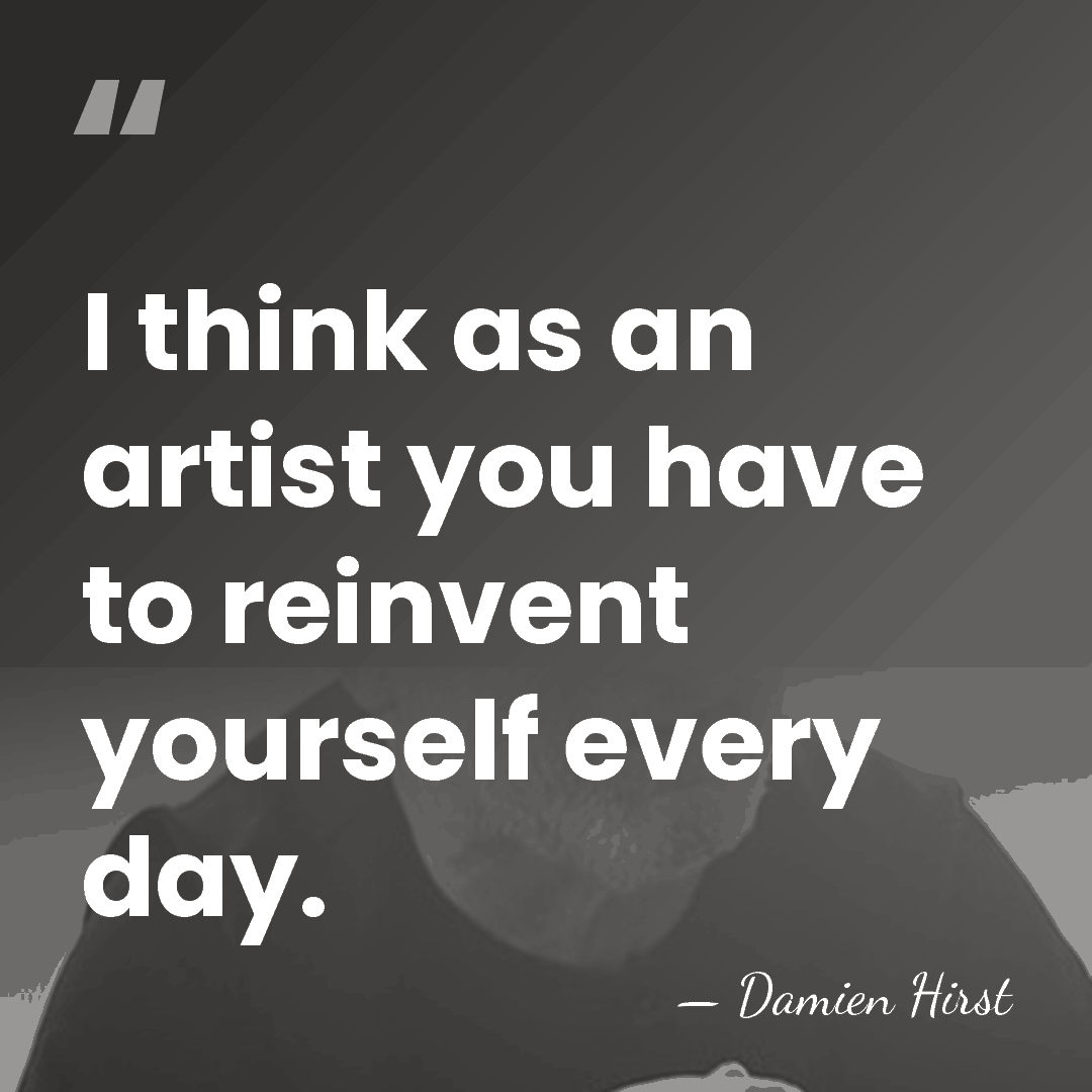 I think as an artist you have to reinvent yourself every day. - Damien Hirst