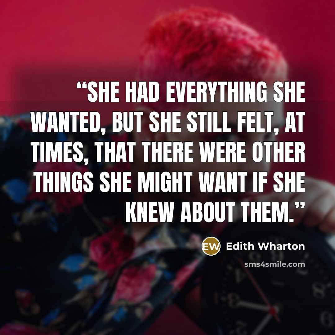 “She had everything she wanted, but she still felt, at times, that there were other things she might want if she knew about them.” quote by Edith Wharton