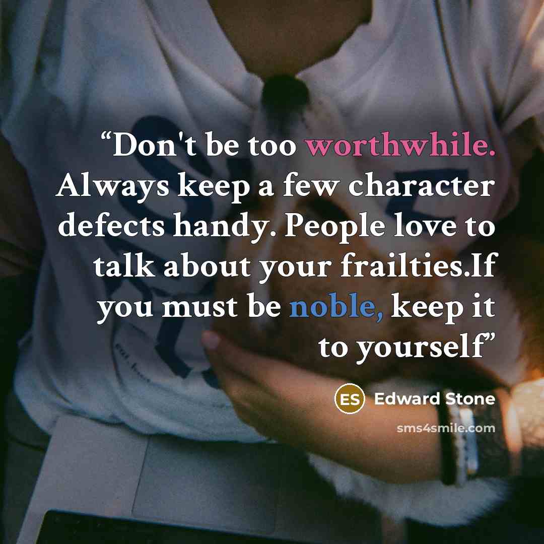 “Don't be too worthwhile. Always keep a few character defects handy. People love to talk about your frailties.If you must be noble, keep it to yourself” quote by Edward Stone