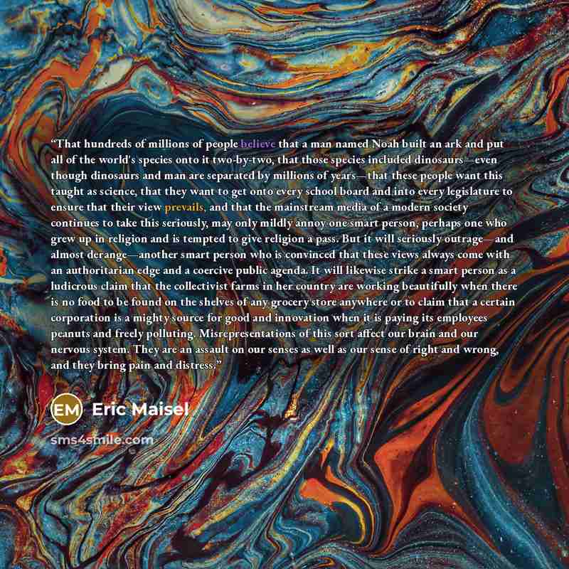 “That hundreds of millions of people believe that a man named Noah built an ark and put all of the world's species onto it two-by-two, that those species included dinosaurs—even though dinosaurs and man are separated by millions of years—that these people want this taught as science, that they want…” quote by Eric Maisel