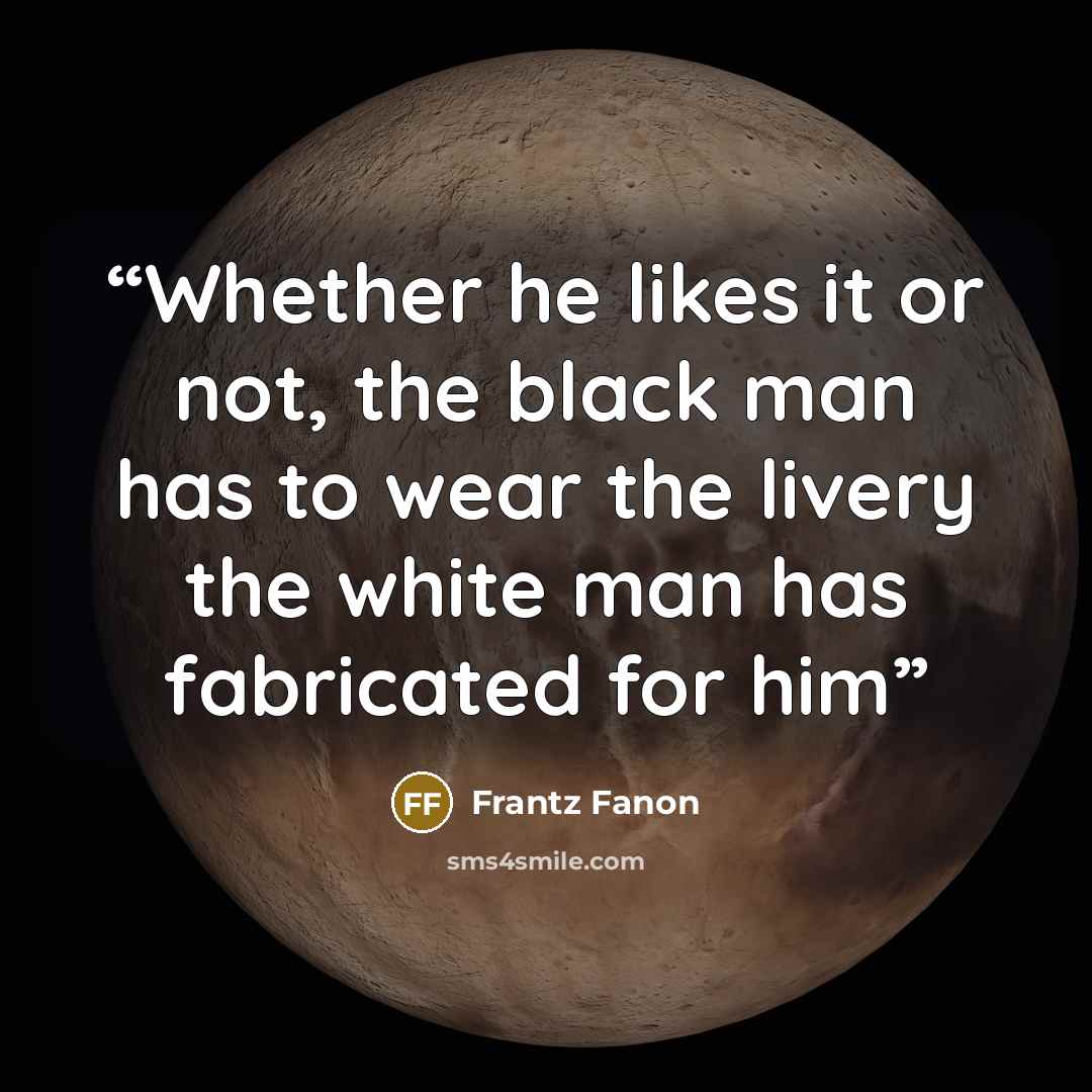 “Whether he likes it or not, the black man has to wear the livery the white man has fabricated for him” quote by Frantz Fanon