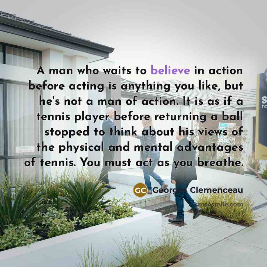 “A man who waits to believe in action before acting…” quote by Georges Clemenceau