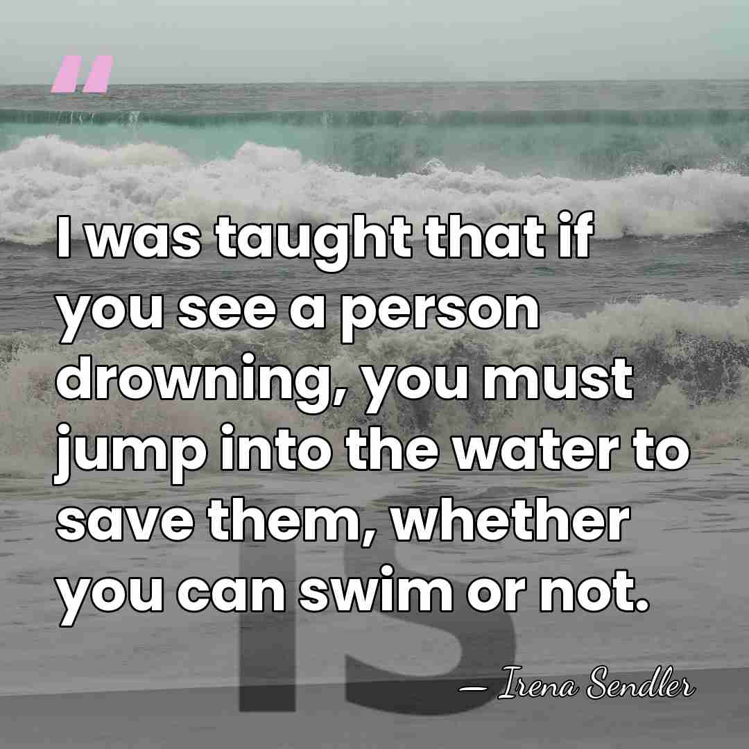 I was taught that if you see a person drowning, you must&hellip; - Irena Sendler