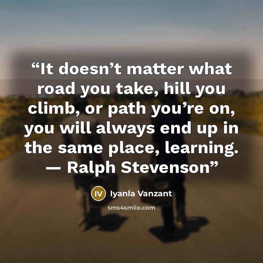 “It doesn’t matter what road you take, hill you climb, or path you’re on, you will always end up in the same place, learning. — Ralph Stevenson” quote by Iyanla Vanzant