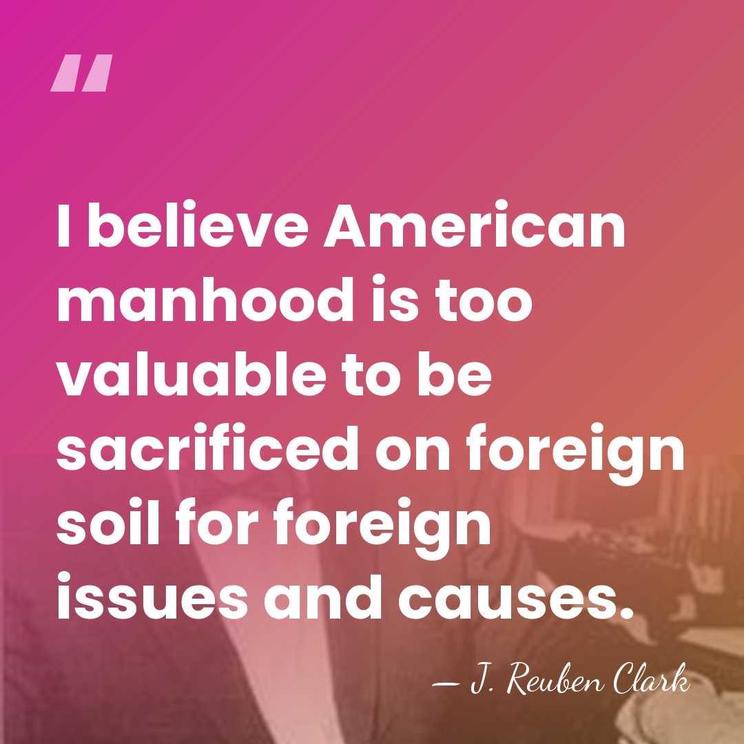 I believe American manhood is too valuable to be sacrificed on foreign&hellip; - J. Reuben Clark