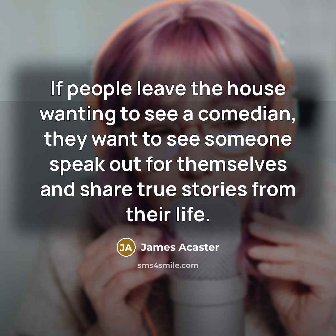 “If people leave the house wanting to see a comedian, they want to see someone speak out for themselves and share true stories from their life.” quote by James Acaster