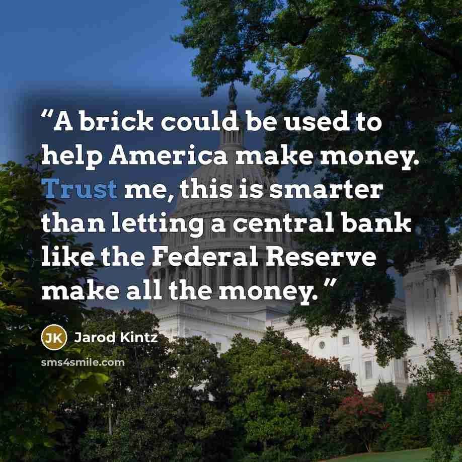 “A brick could be used to help America make money. Trust me, this is smarter than letting a central bank like the Federal Reserve make all the money.” quote by Jarod Kintz
