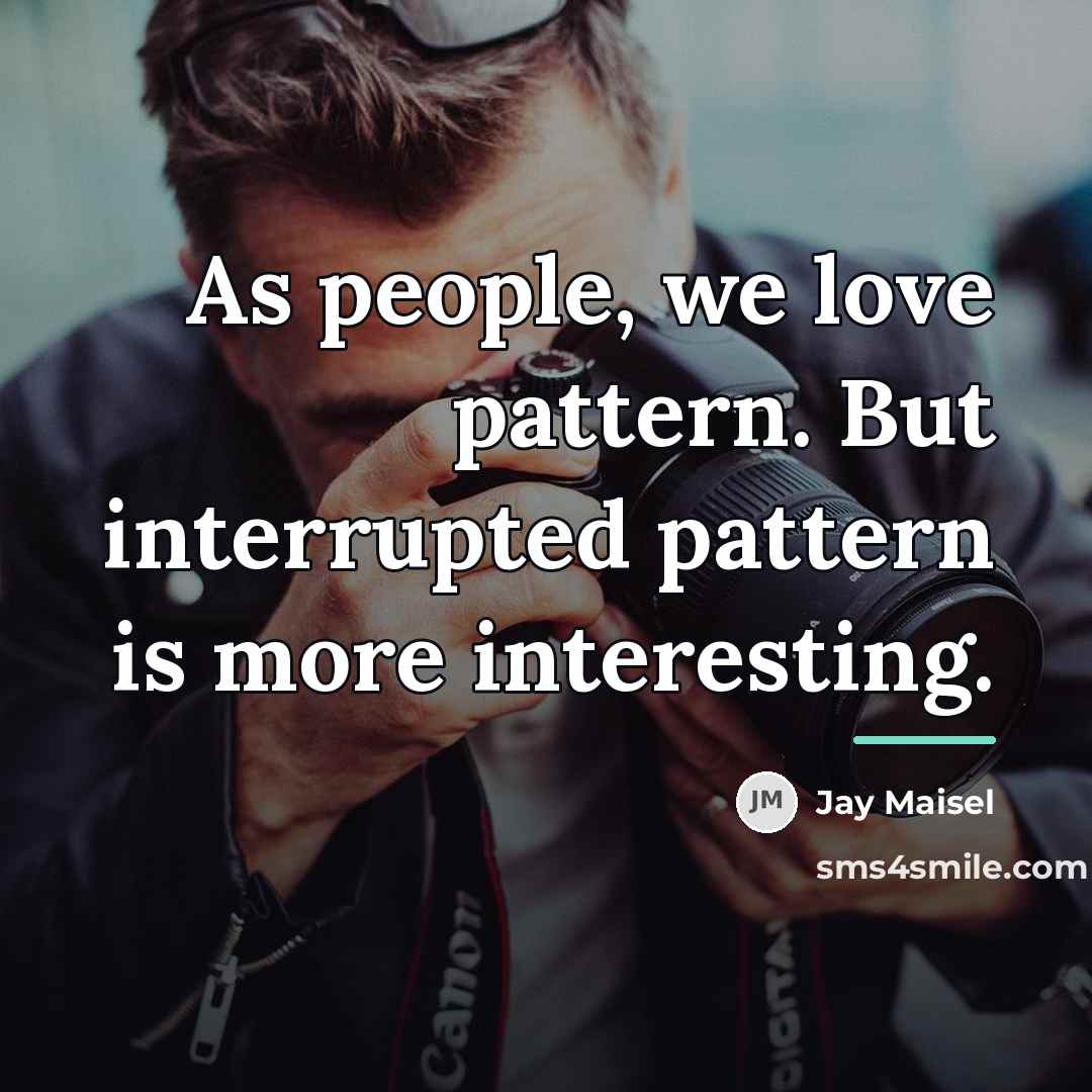 “As people, we love pattern. But interrupted pattern is more…” quote by Jay Maisel