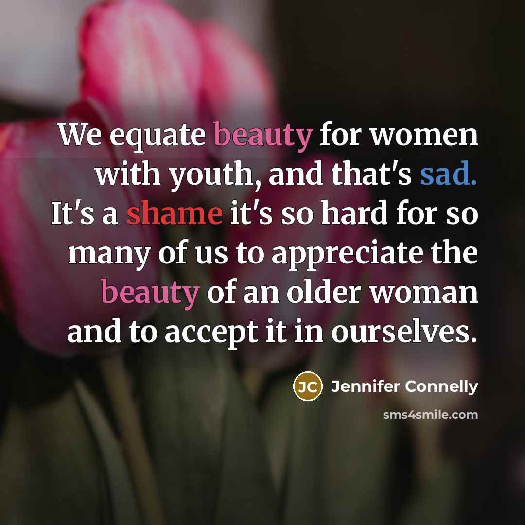 “We equate beauty for women with youth, and that's sad. It's a shame it's so hard for so many of us to appreciate the beauty of an older woman and to accept it in ourselves.” quote by Jennifer Connelly