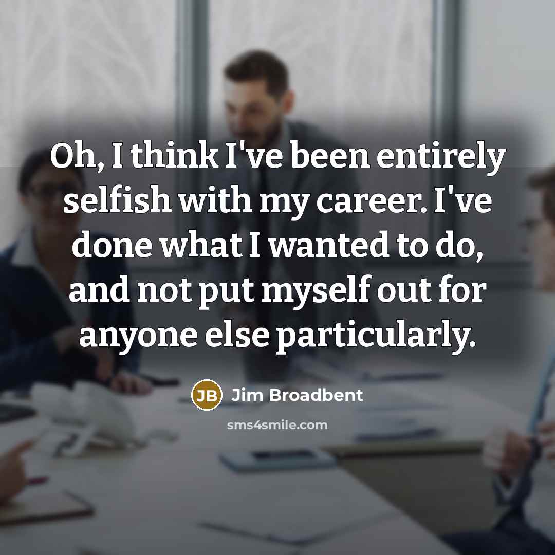 “Oh, I think I've been entirely selfish with my career.…” quote by Jim Broadbent