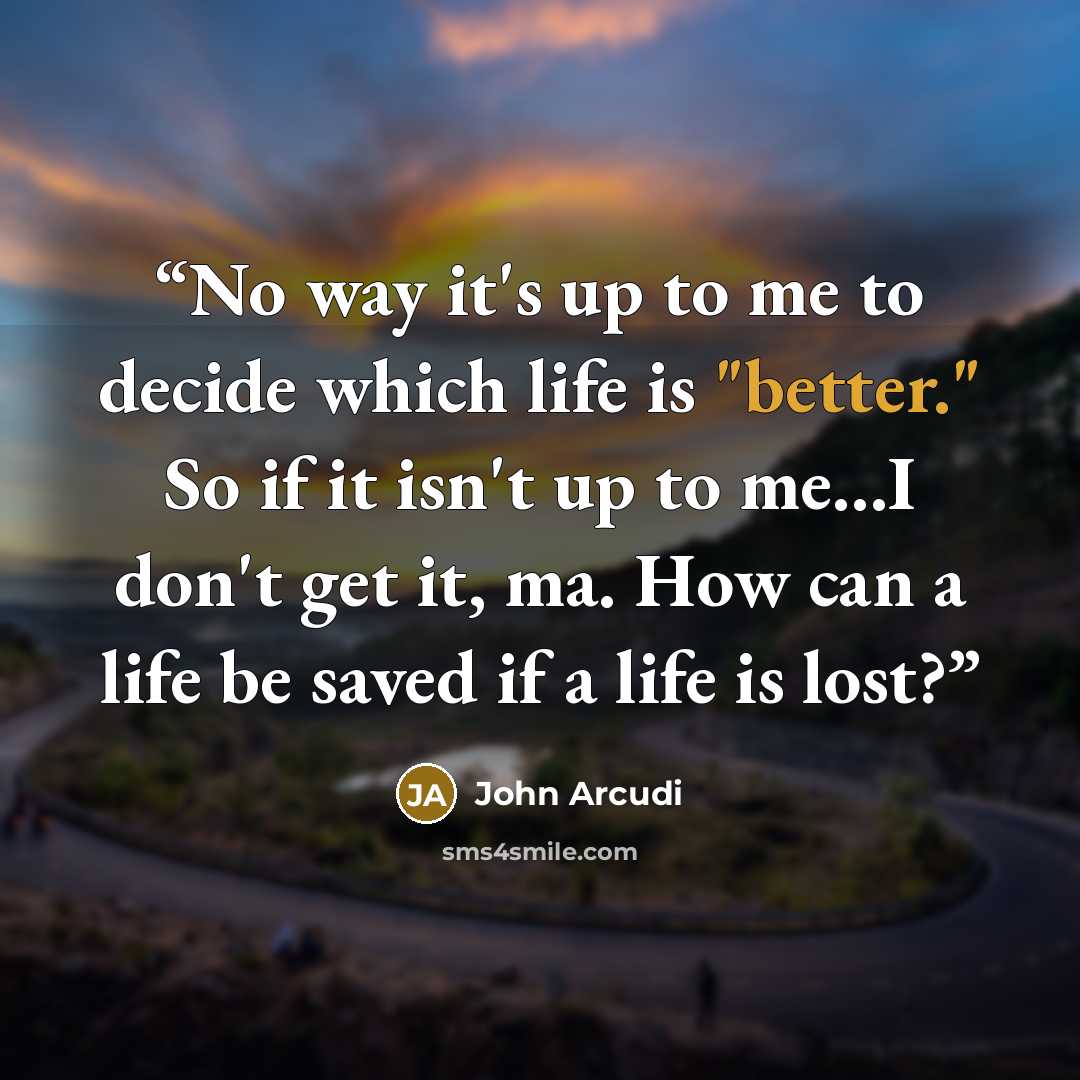 “No way it's up to me to decide which life is "better." So if it isn't up to me...I don't get it, ma. How can a life be saved if a life is lost?” quote by John Arcudi