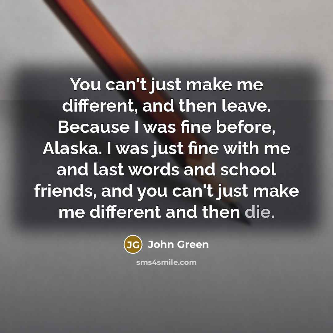“You can't just make me different, and then leave. Because…” quote by John Green