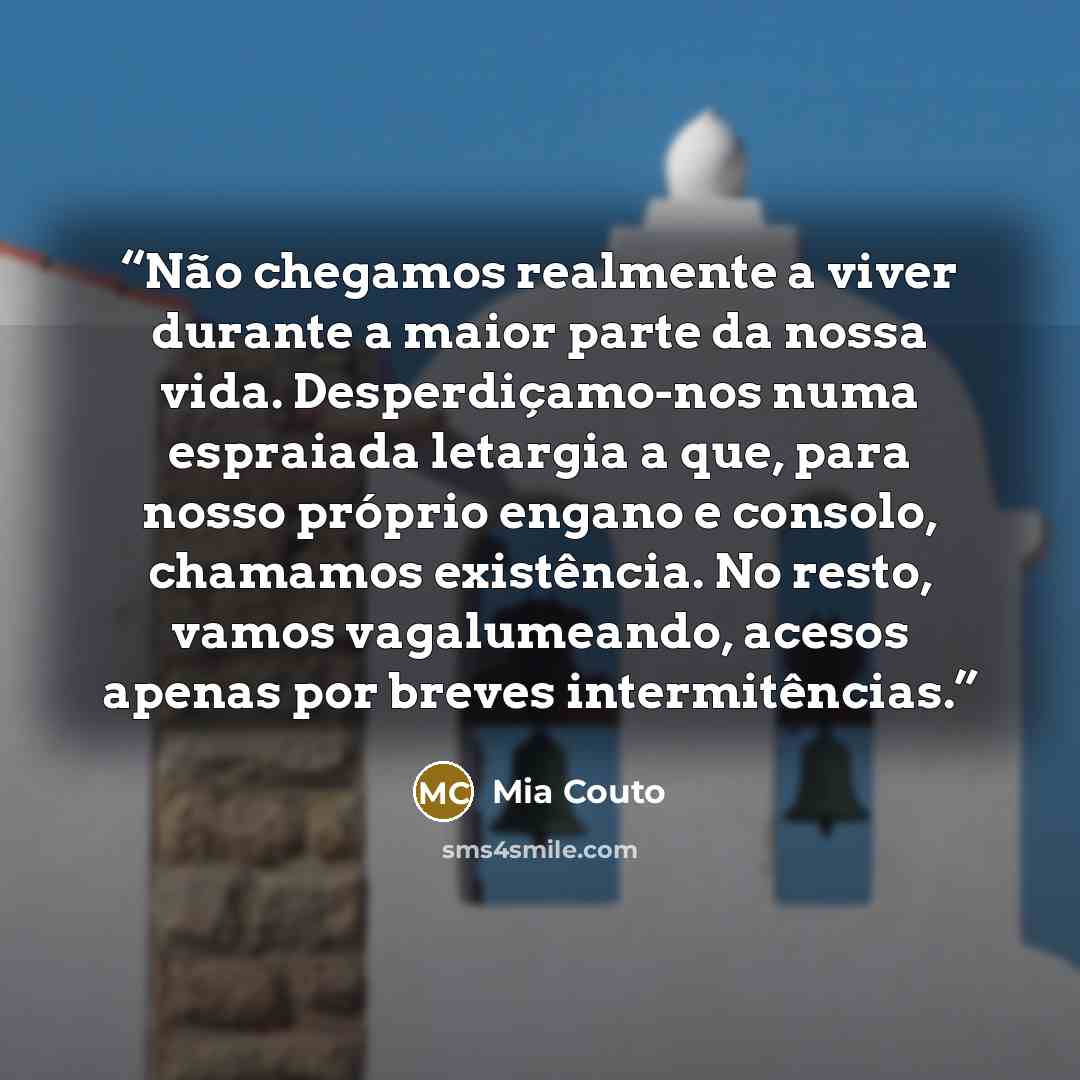 “Não chegamos realmente a viver durante a maior parte da nossa vida. Desperdiçamo-nos numa espraiada letargia a que, para nosso próprio engano e consolo, chamamos existência. No resto, vamos vagalumeando, acesos apenas por breves intermitências.” quote by Mia Couto