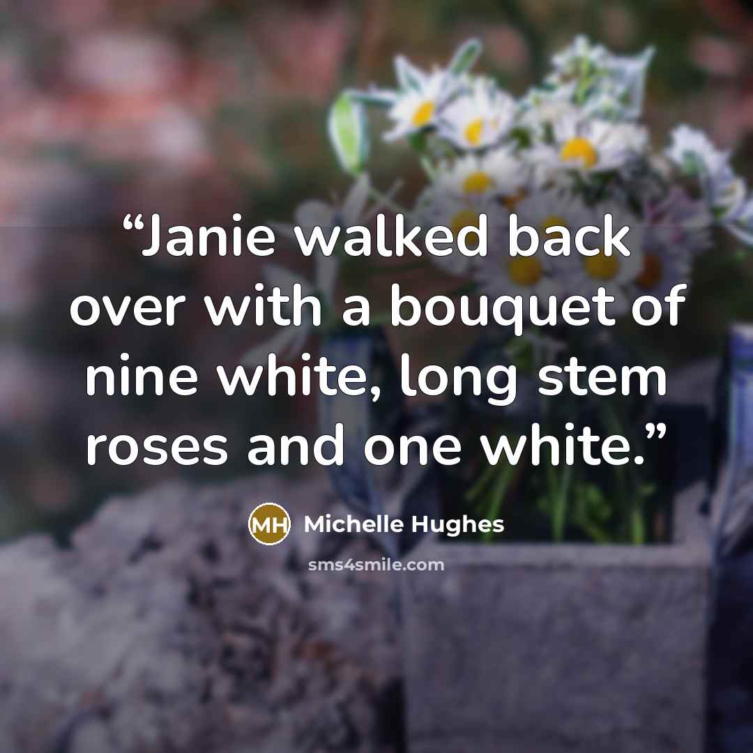 “Janie walked back over with a bouquet of nine white, long stem roses and one white.” quote by Michelle Hughes