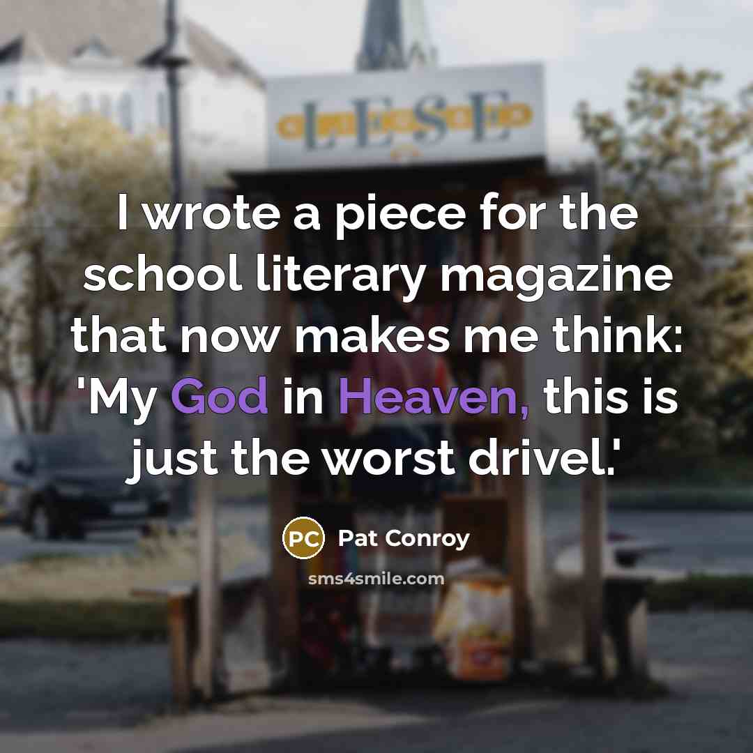 “I wrote a piece for the school literary magazine that now makes me think: 'My God in Heaven, this is just the worst drivel.'” quote by Pat Conroy