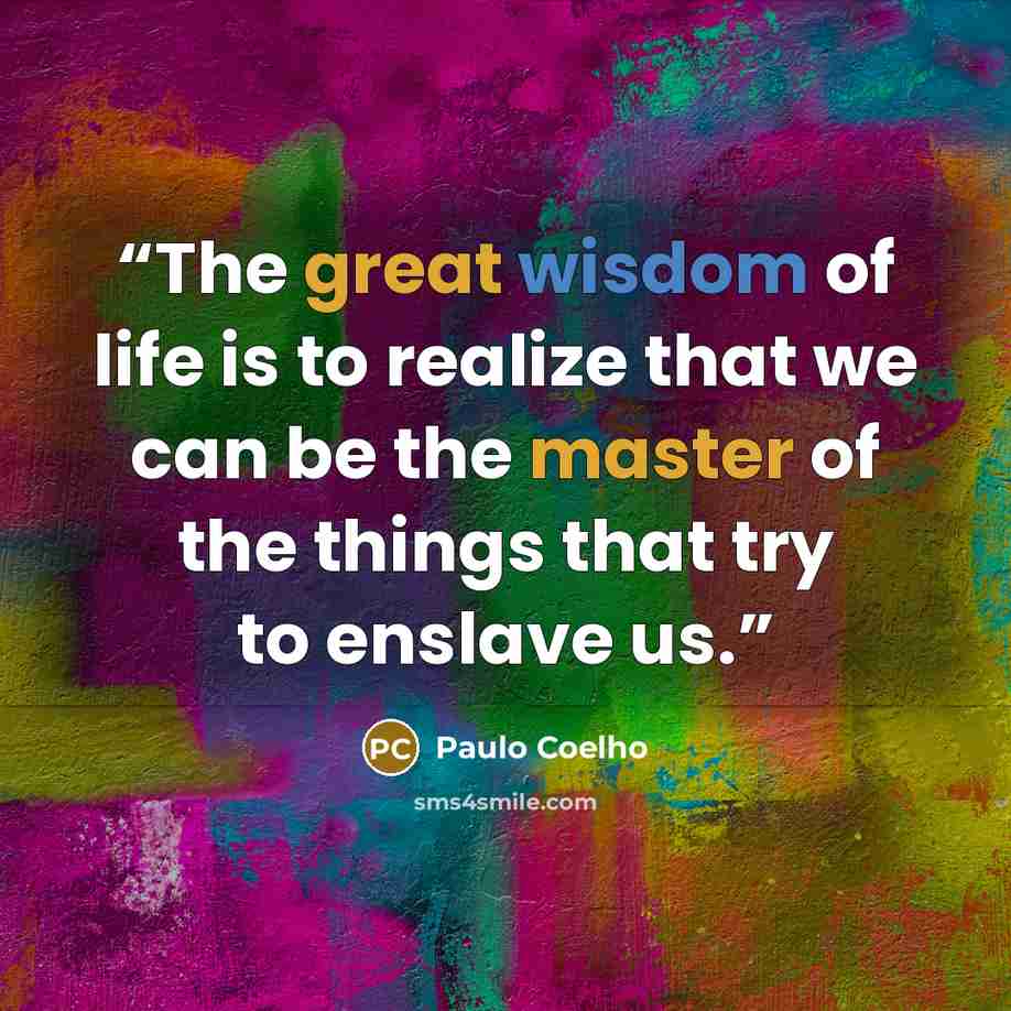 “The great wisdom of life is to realize that we can be the master of the things that try to enslave us.” quote by Paulo Coelho