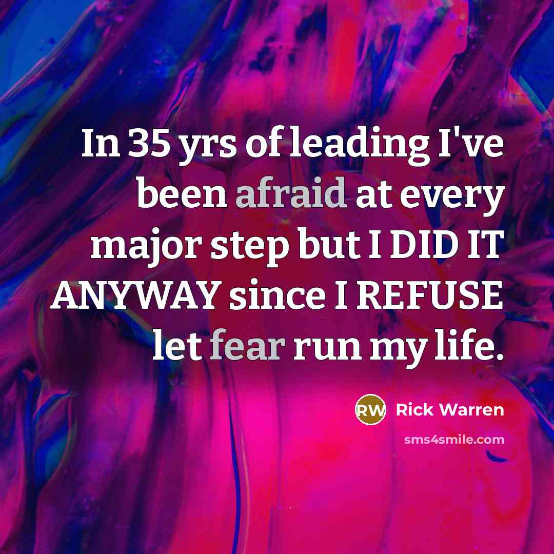 “In 35 yrs of leading I've been afraid at every major step but I DID IT ANYWAY since I REFUSE let fear run my life.” quote by Rick Warren