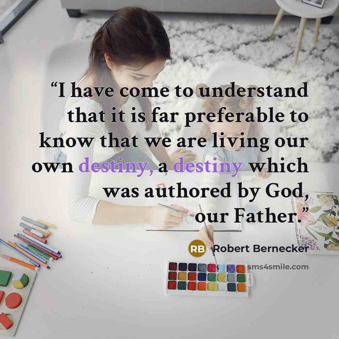 “I have come to understand that it is far preferable to know that we are living our own destiny, a destiny which was authored by God, our Father.” quote by Robert Bernecker