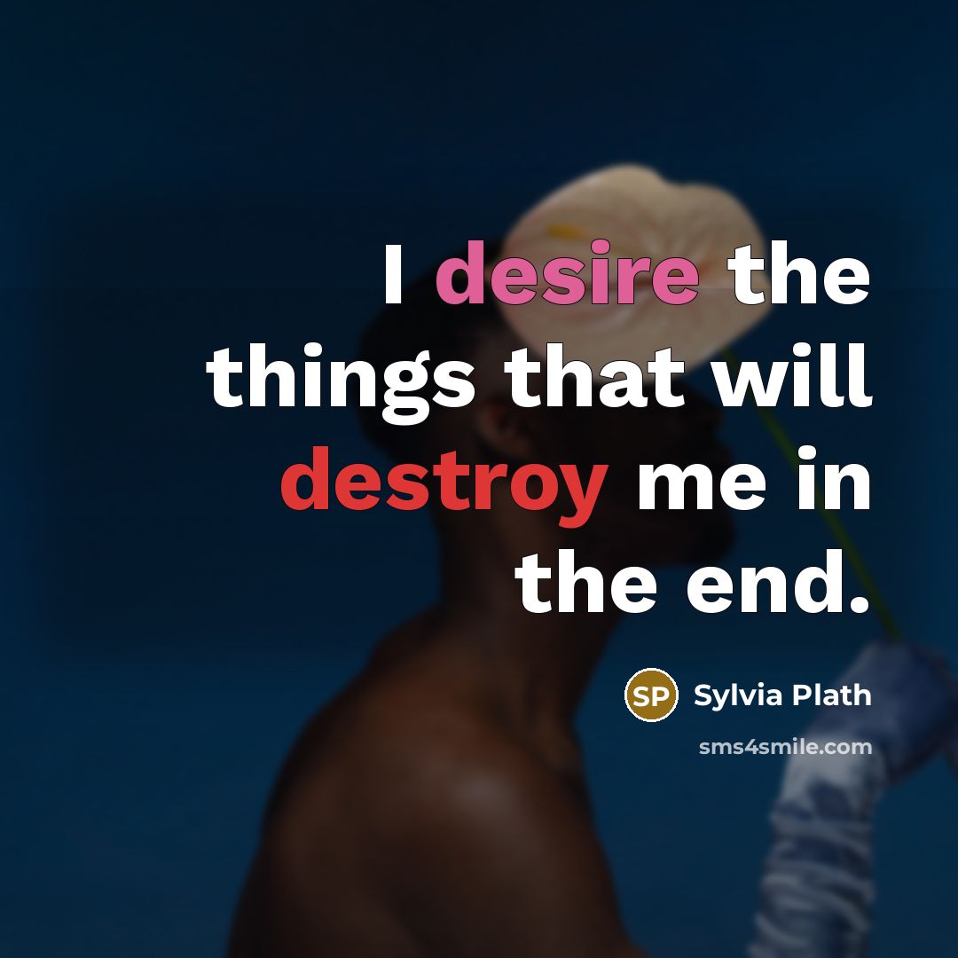 “I desire the things that will destroy me in the…” quote by Sylvia Plath