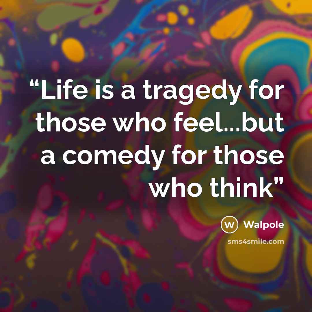 “Life is a tragedy for those who feel...but a comedy for those who think” quote by Walpole