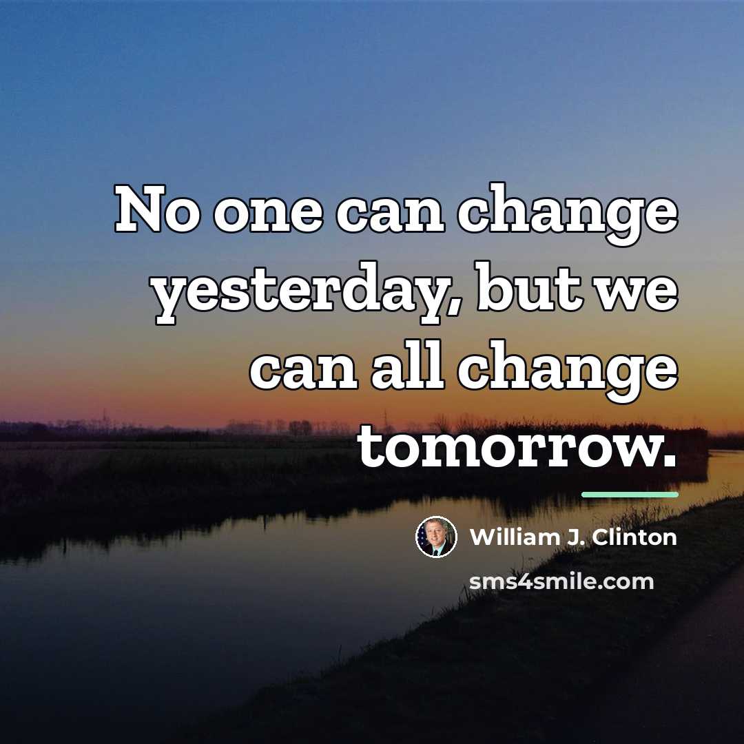 “No one can change yesterday, but we can all change…” quote by William J. Clinton