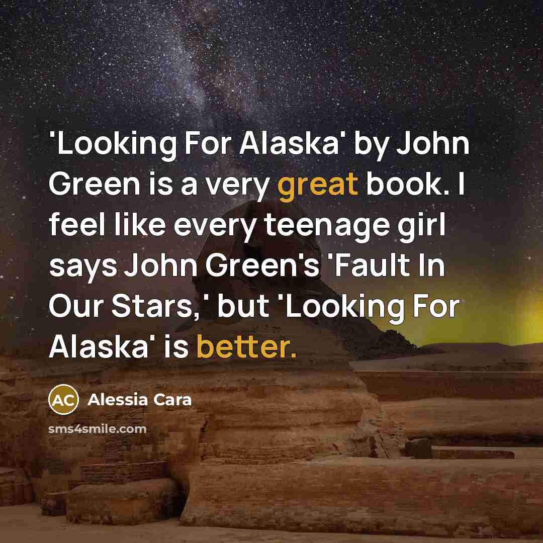 “'Looking For Alaska' by John Green is a very great book. I feel like every teenage girl says John Green's 'Fault In Our Stars,' but 'Looking For Alaska' is better.” quote by Alessia Cara