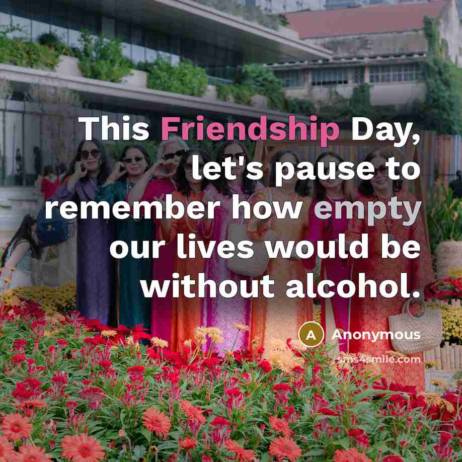 “This Friendship Day, let's pause to remember how empty our lives would be without alcohol.” quote by Anonymous