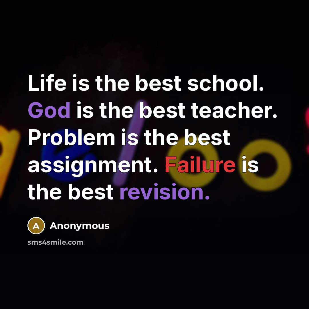 “Life is the best school. God is the best teacher. Problem is the best assignment. Failure is the best revision.” quote by Anonymous