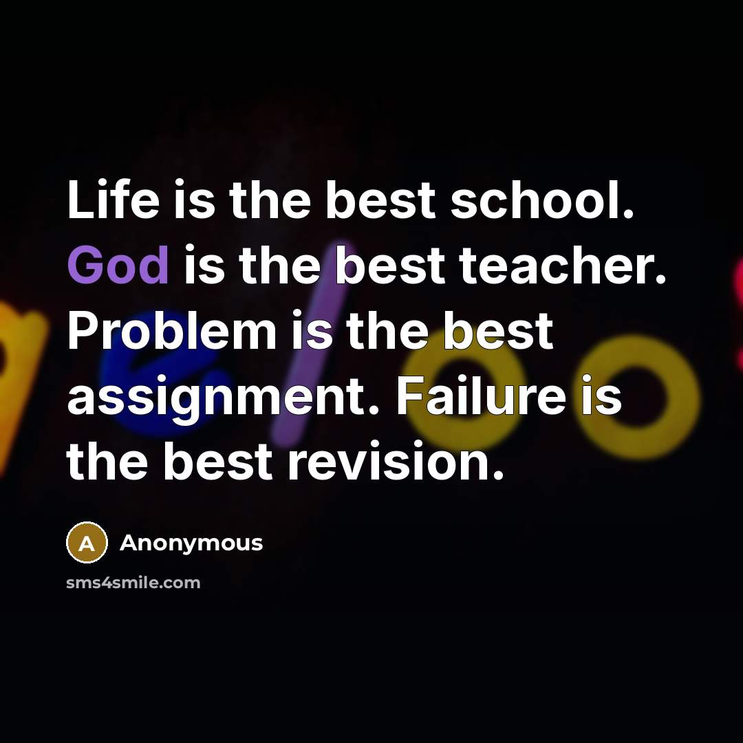 “Life is the best school. God is the best teacher. Problem is the best assignment. Failure is the best revision.” quote by Anonymous