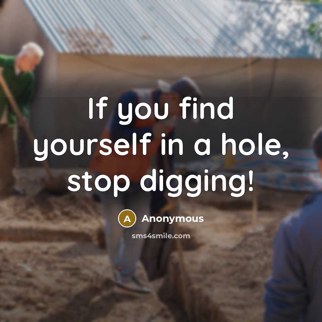 “If you find yourself in a hole, stop digging!” quote by Anonymous